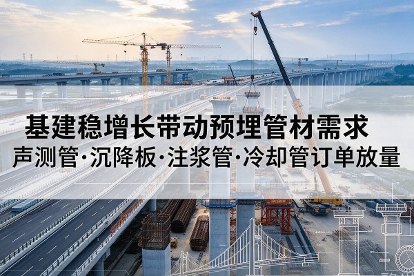 梁山基建稳增长带动预埋监测管材需求,声测管、沉降板、注浆管订单持续放量